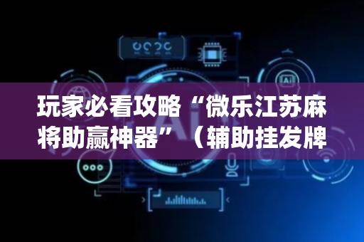 玩家必看攻略“微乐江苏麻将助赢神器”（辅助挂发牌规律)