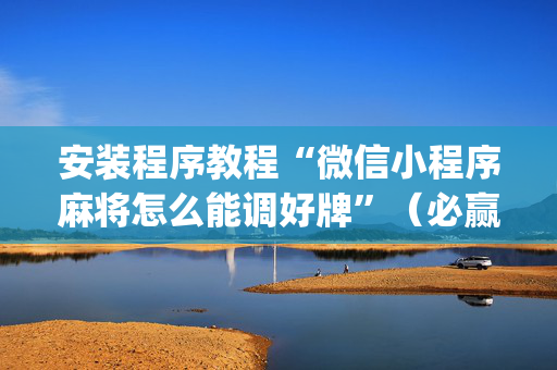 安装程序教程“微信小程序麻将怎么能调好牌”（必赢神器辅助器)