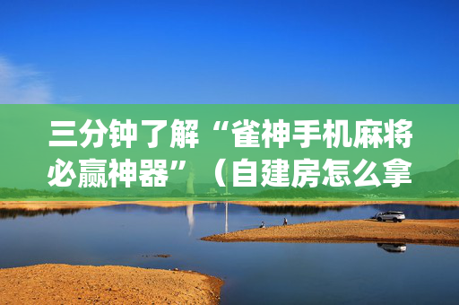 三分钟了解“雀神手机麻将必赢神器”（自建房怎么拿好牌)