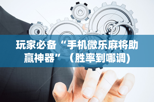 玩家必备“手机微乐麻将助赢神器”（胜率到哪调)
