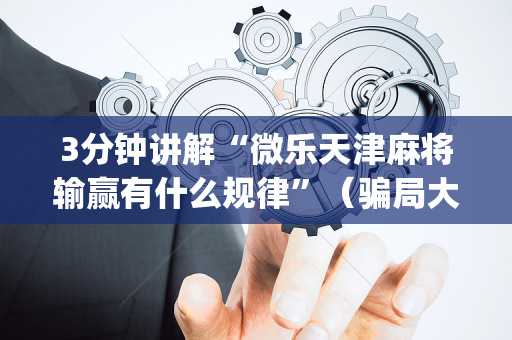 3分钟讲解“微乐天津麻将输赢有什么规律”（骗局大揭秘)