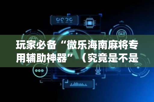 玩家必备“微乐海南麻将专用辅助神器”（究竟是不是有挂)