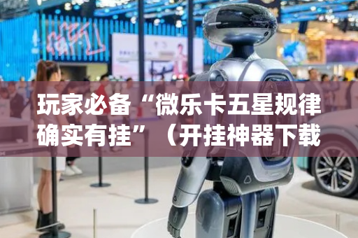 玩家必备“微乐卡五星规律确实有挂”（开挂神器下载)