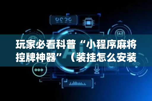 玩家必看科普“小程序麻将控牌神器”（装挂怎么安装)