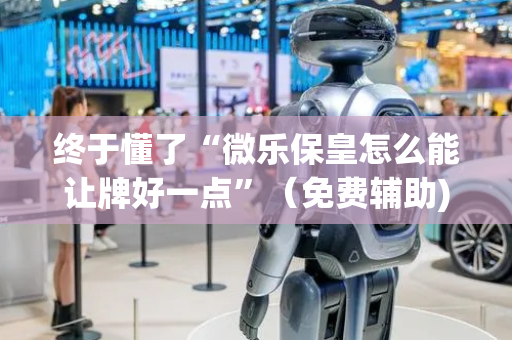 终于懂了“微乐保皇怎么能让牌好一点”（免费辅助)