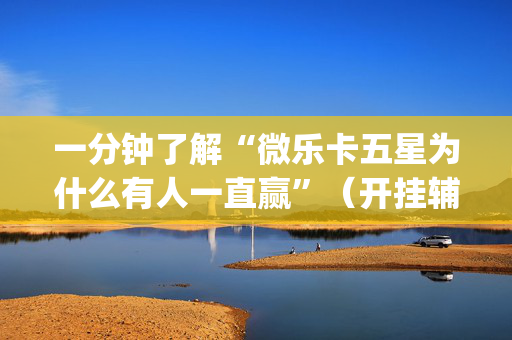 一分钟了解“微乐卡五星为什么有人一直赢”（开挂辅助器脚本)