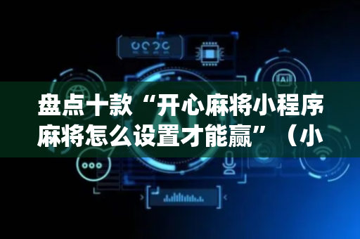 盘点十款“开心麻将小程序麻将怎么设置才能赢”（小程序怎么才会赢)