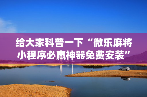给大家科普一下“微乐麻将小程序必赢神器免费安装”（好友房怎么才能赢)