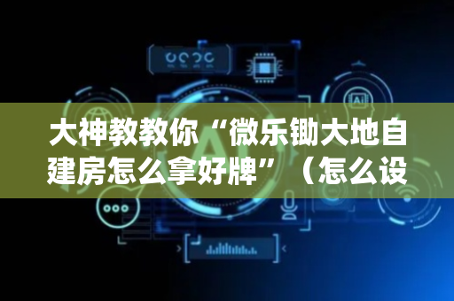 大神教教你“微乐锄大地自建房怎么拿好牌”（怎么设置才能赢)