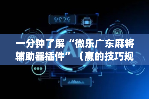 一分钟了解“微乐广东麻将辅助器插件”（赢的技巧规律)
