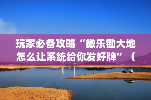 玩家必备攻略“微乐锄大地怎么让系统给你发好牌”（小程序怎么才会赢)