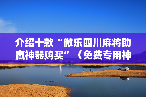 介绍十款“微乐四川麻将助赢神器购买”（免费专用神器)