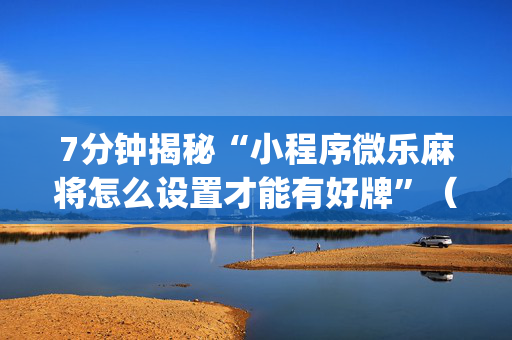 7分钟揭秘“小程序微乐麻将怎么设置才能有好牌”（通用挂软件多少钱)