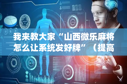 我来教大家“山西微乐麻将怎么让系统发好牌”（提高胜率技巧)