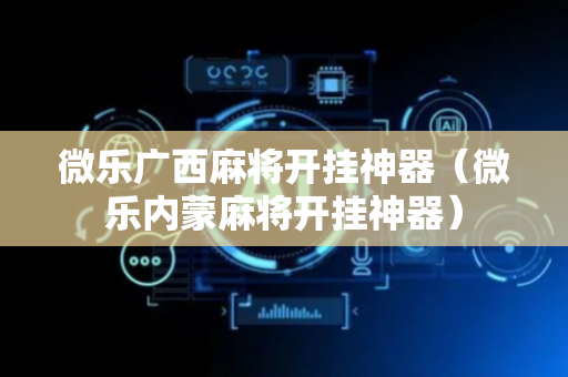 微乐广西麻将开挂神器（微乐内蒙麻将开挂神器）