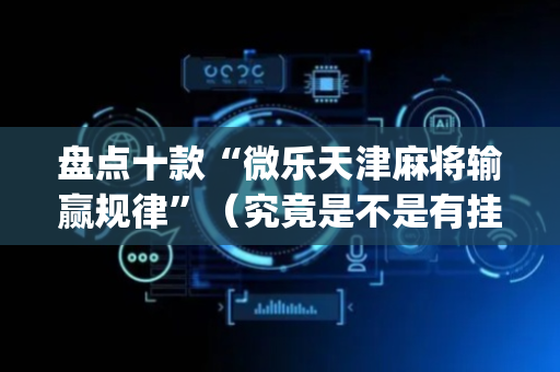 盘点十款“微乐天津麻将输赢规律”（究竟是不是有挂)