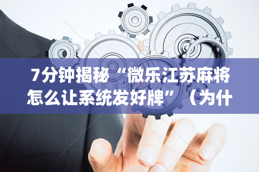 7分钟揭秘“微乐江苏麻将怎么让系统发好牌”（为什么有人一直赢)