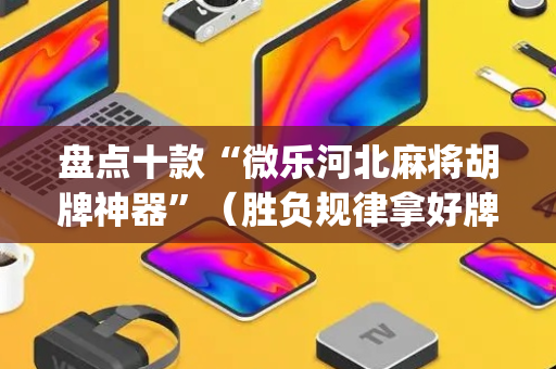 盘点十款“微乐河北麻将胡牌神器”（胜负规律拿好牌)