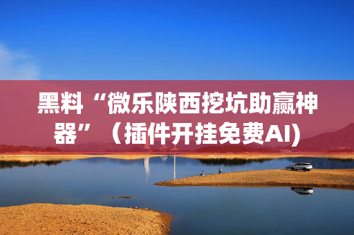 黑料“微乐陕西挖坑助赢神器”（插件开挂免费AI)