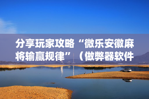分享玩家攻略“微乐安徽麻将输赢规律”（做弊器软件下载)