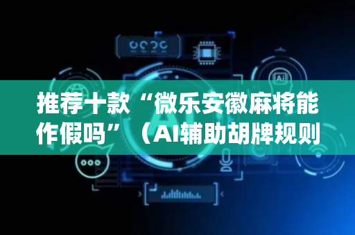 推荐十款“微乐安徽麻将能作假吗”（AI辅助胡牌规则)