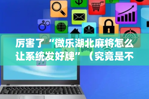 厉害了“微乐湖北麻将怎么让系统发好牌”（究竟是不是有挂)