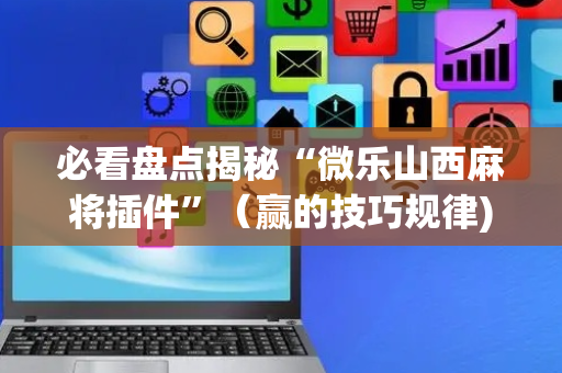 必看盘点揭秘“微乐山西麻将插件”（赢的技巧规律)