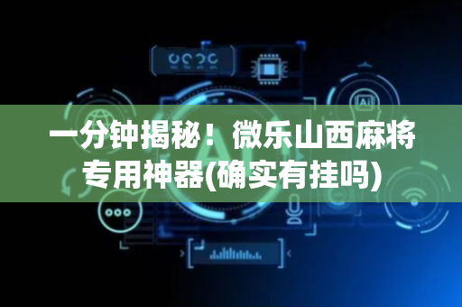 一分钟揭秘！微乐山西麻将专用神器(确实有挂吗)