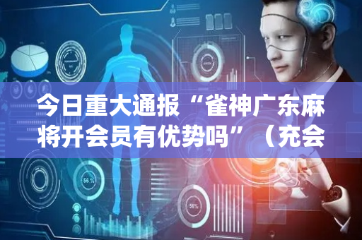 今日重大通报“雀神广东麻将开会员有优势吗”（充会员胜率高)