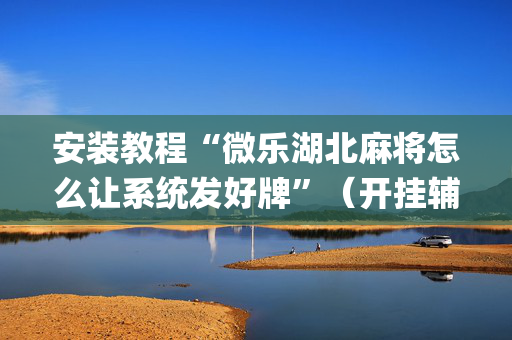 安装教程“微乐湖北麻将怎么让系统发好牌”（开挂辅助脚本)