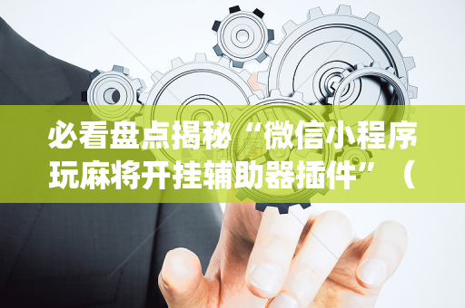 必看盘点揭秘“微信小程序玩麻将开挂辅助器插件”（神器通用版)