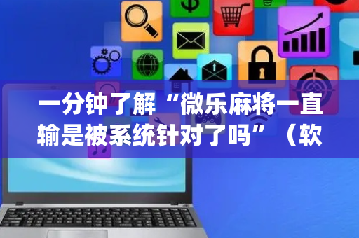 一分钟了解“微乐麻将一直输是被系统针对了吗”（软件出售)