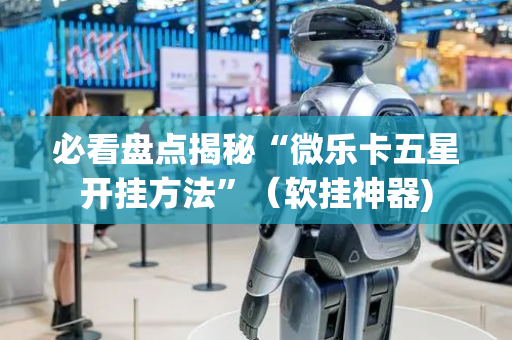 必看盘点揭秘“微乐卡五星开挂方法”（软挂神器)
