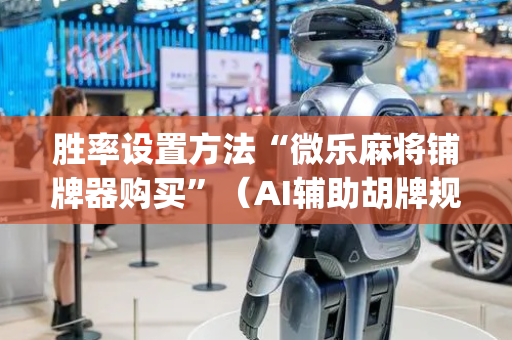 胜率设置方法“微乐麻将铺牌器购买”（AI辅助胡牌规则)