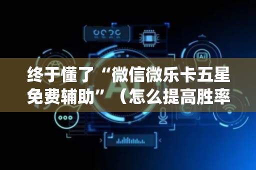 终于懂了“微信微乐卡五星免费辅助”（怎么提高胜率)
