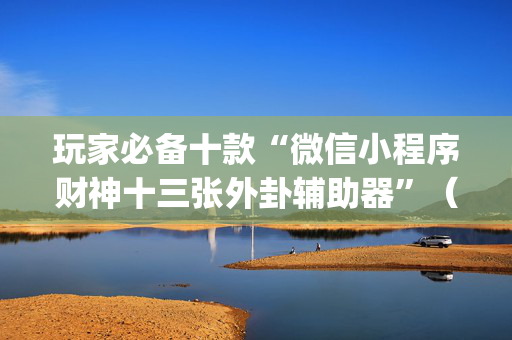 玩家必备十款“微信小程序财神十三张外卦辅助器”（输赢跟id号有关系吗)