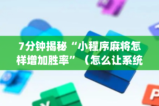 7分钟揭秘“小程序麻将怎样增加胜率”（怎么让系统给自己好牌)