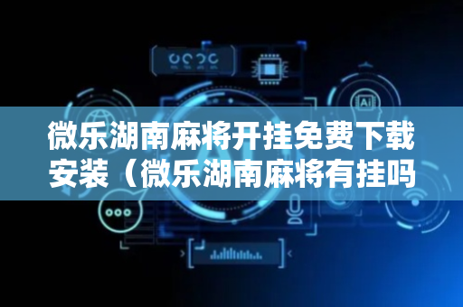 微乐湖南麻将开挂免费下载安装（微乐湖南麻将有挂吗多少钱）