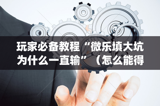 玩家必备教程“微乐填大坑为什么一直输”（怎么能得到好牌)