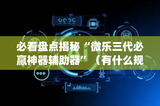 必看盘点揭秘“微乐三代必赢神器辅助器”（有什么规律)
