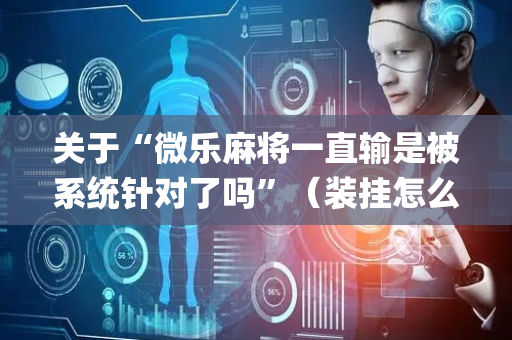 关于“微乐麻将一直输是被系统针对了吗”（装挂怎么安装)