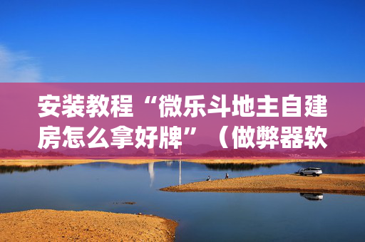 安装教程“微乐斗地主自建房怎么拿好牌”（做弊器软件下载)