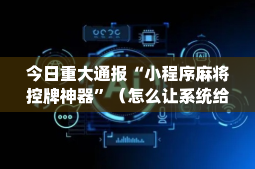 今日重大通报“小程序麻将控牌神器”（怎么让系统给你发好牌)