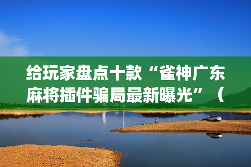 给玩家盘点十款“雀神广东麻将插件骗局最新曝光”（如何让系统发好牌)