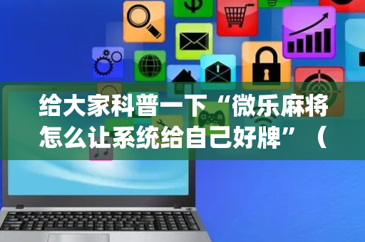 给大家科普一下“微乐麻将怎么让系统给自己好牌”（有没有猫腻)