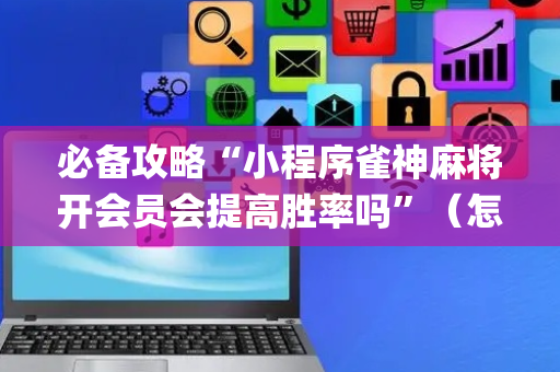 必备攻略“小程序雀神麻将开会员会提高胜率吗”（怎么让系统给你发好牌)