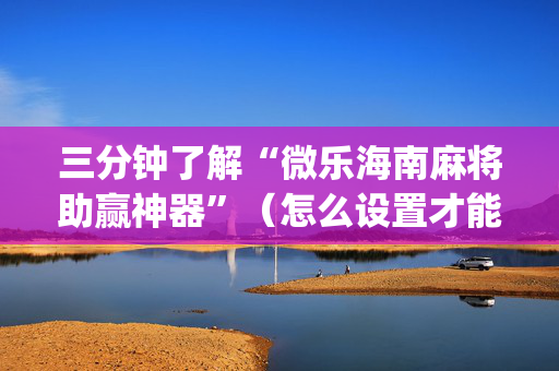 三分钟了解“微乐海南麻将助赢神器”（怎么设置才能赢)