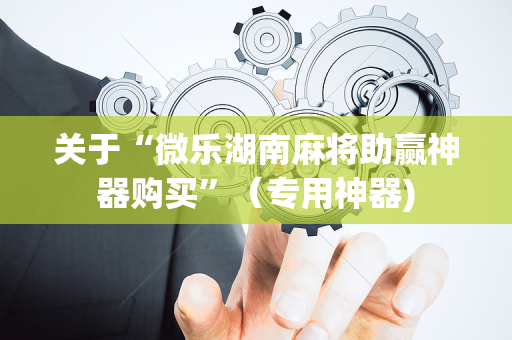 关于“微乐湖南麻将助赢神器购买”（专用神器)