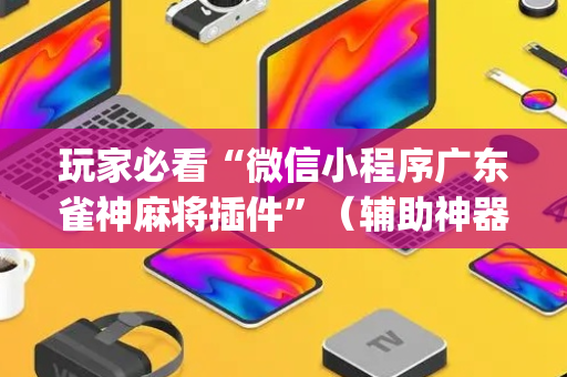 玩家必看“微信小程序广东雀神麻将插件”（辅助神器免费)