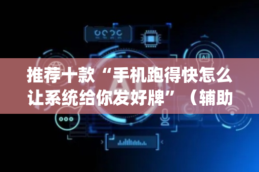 推荐十款“手机跑得快怎么让系统给你发好牌”（辅助器下载)